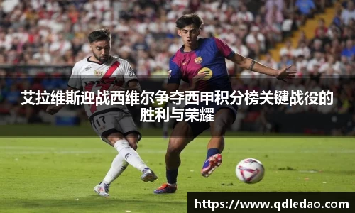 艾拉维斯迎战西维尔争夺西甲积分榜关键战役的胜利与荣耀