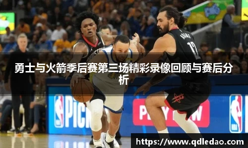 勇士与火箭季后赛第三场精彩录像回顾与赛后分析